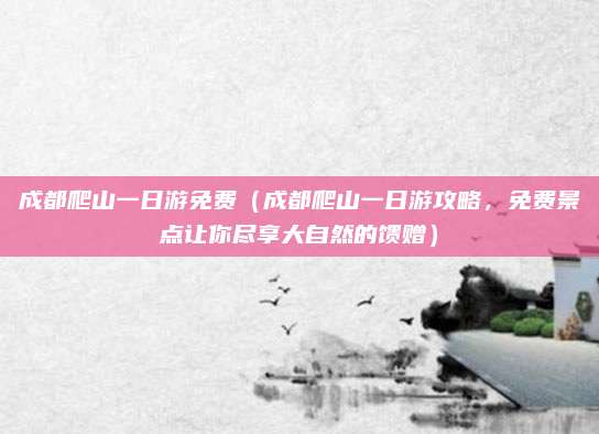 成都爬山一日游免费(成都爬山一日游攻略,免费景点让你尽享大自然的馈赠)