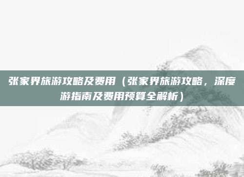 张家界旅游攻略及费用(张家界旅游攻略,深度游指南及费用预算全解析)