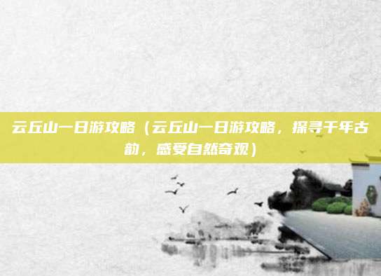 云丘山一日游攻略(云丘山一日游攻略,探寻千年古韵,感受自然奇观)