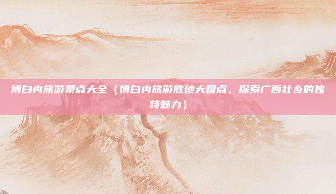 博白内旅游景点大全(博白内旅游胜地大盘点,探索广西壮乡的独特魅力)
