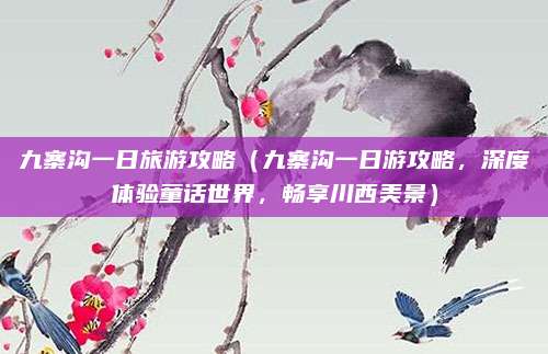 九寨沟一日旅游攻略(九寨沟一日游攻略,深度体验童话世界,畅享川西美景)