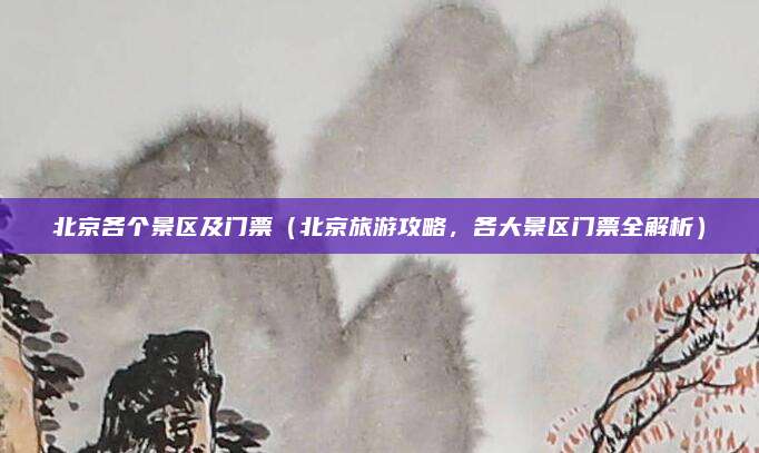 北京各个景区及门票(北京旅游攻略,各大景区门票全解析)