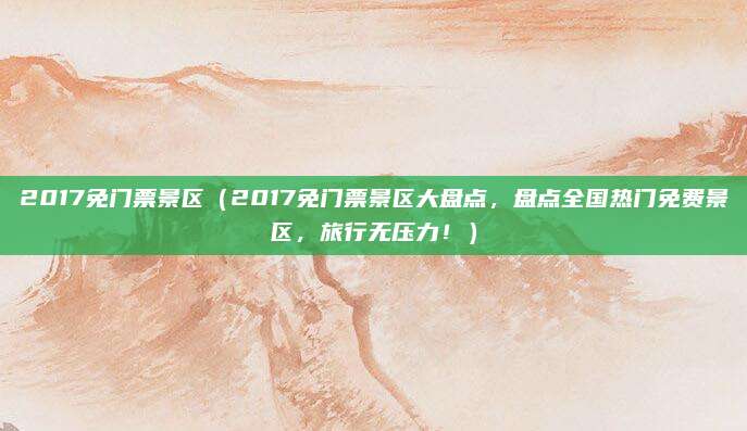 2017免门票景区(2017免门票景区大盘点,盘点全国热门免费景区,旅行无压力!)