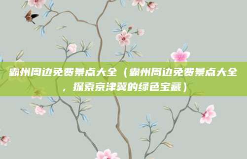 霸州周边免费景点大全(霸州周边免费景点大全,探索京津冀的绿色宝藏)