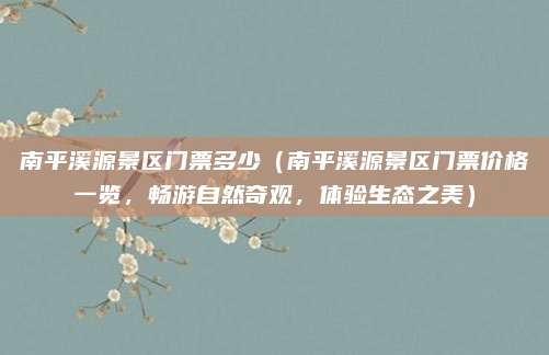 南平溪源景区门票多少(南平溪源景区门票价格一览,畅游自然奇观,体验生态之美)