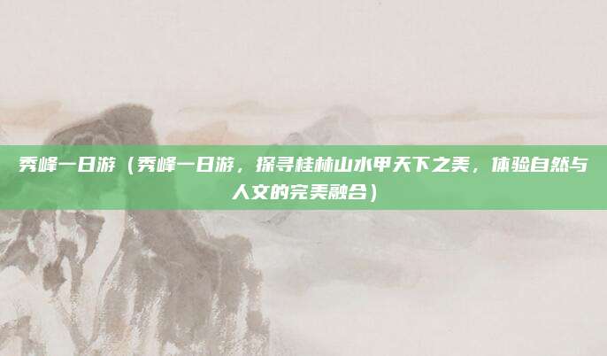 秀峰一日游(秀峰一日游,探寻桂林山水甲天下之美,体验自然与人文的完美融合)