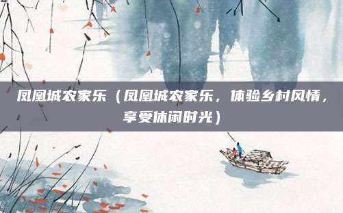 凤凰城农家乐(凤凰城农家乐,体验乡村风情,享受休闲时光)