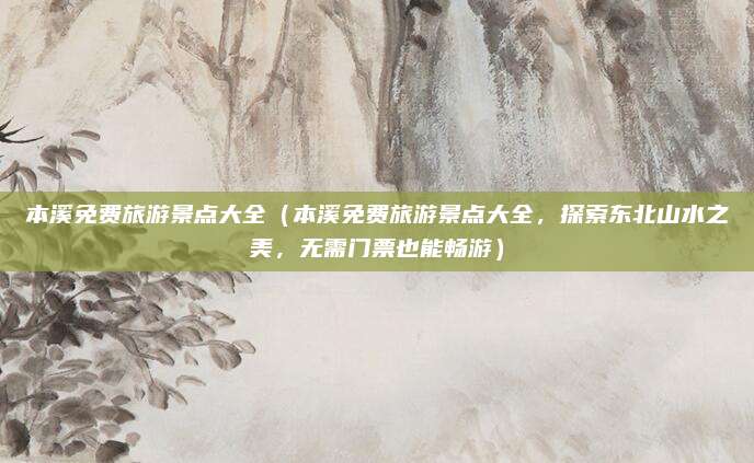 本溪免费旅游景点大全(本溪免费旅游景点大全,探索东北山水之美,无需门票也能畅游)
