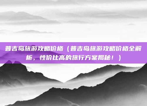 普吉岛旅游攻略价格(普吉岛旅游攻略价格全解析,性价比高的旅行方案揭秘!)