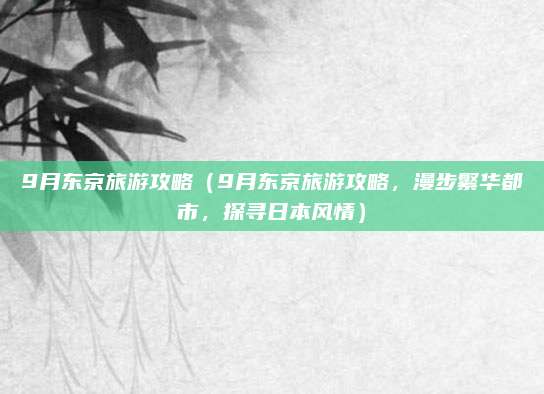 9月东京旅游攻略(9月东京旅游攻略,漫步繁华都市,探寻日本风情)