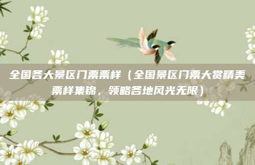 全国各大景区门票票样(全国景区门票大赏精美票样集锦,领略各地风光无限)