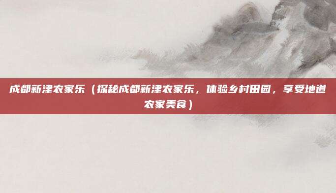 成都新津农家乐(探秘成都新津农家乐,体验乡村田园,享受地道农家美食)