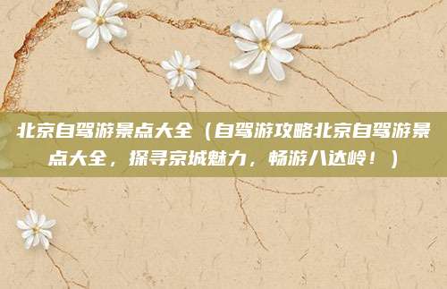 北京自驾游景点大全(自驾游攻略北京自驾游景点大全,探寻京城魅力,畅游八达岭!)