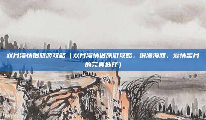 双月湾情侣旅游攻略(双月湾情侣旅游攻略,浪漫海滩,爱情蜜月的完美选择)