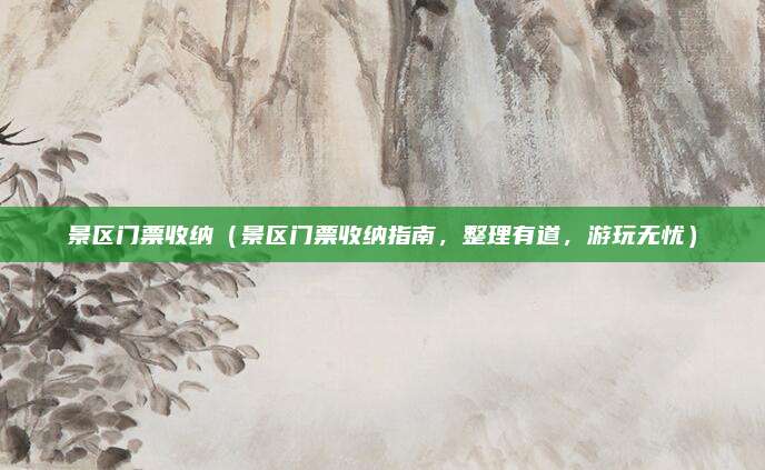 景区门票收纳(景区门票收纳指南,整理有道,游玩无忧)