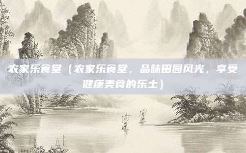 农家乐食堂(农家乐食堂,品味田园风光,享受健康美食的乐土)