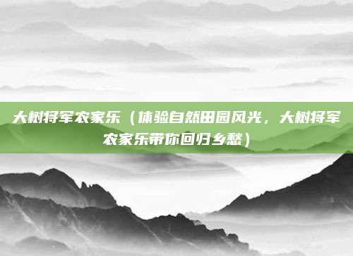 大树将军农家乐(体验自然田园风光,大树将军农家乐带你回归乡愁)