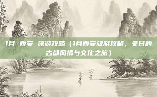 1月 西安 旅游攻略（1月西安旅游攻略，冬日的古都风情与文化之旅）