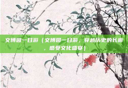 文博园一日游(文博园一日游,穿越历史的长廊,感受文化盛宴)