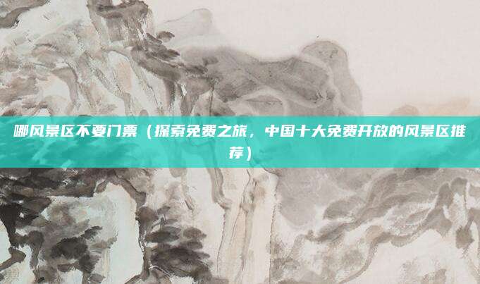 哪风景区不要门票(探索免费之旅,中国十大免费开放的风景区推荐)