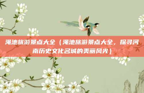 渑池旅游景点大全(渑池旅游景点大全,探寻河南历史文化名城的美丽风光)