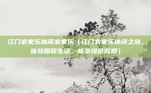 江门农家乐休闲农家乐(江门农家乐休闲之旅,体验田园生活,畅享绿色假期)