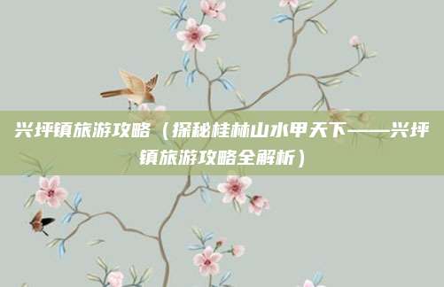 兴坪镇旅游攻略(探秘桂林山水甲天下——兴坪镇旅游攻略全解析)