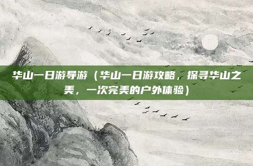 华山一日游导游(华山一日游攻略,探寻华山之美,一次完美的户外体验)