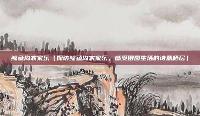 鲸鱼沟农家乐(探访鲸鱼沟农家乐,感受田园生活的诗意栖居)
