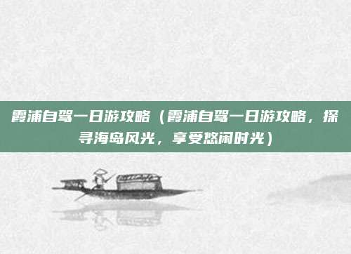霞浦自驾一日游攻略(霞浦自驾一日游攻略,探寻海岛风光,享受悠闲时光)