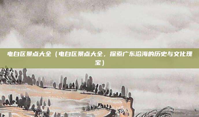 电白区景点大全(电白区景点大全,探索广东沿海的历史与文化瑰宝)