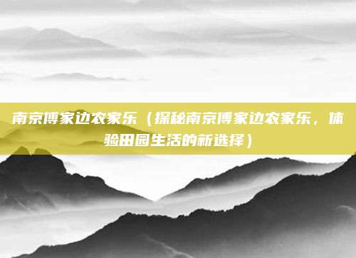 南京傅家边农家乐(探秘南京傅家边农家乐,体验田园生活的新选择)