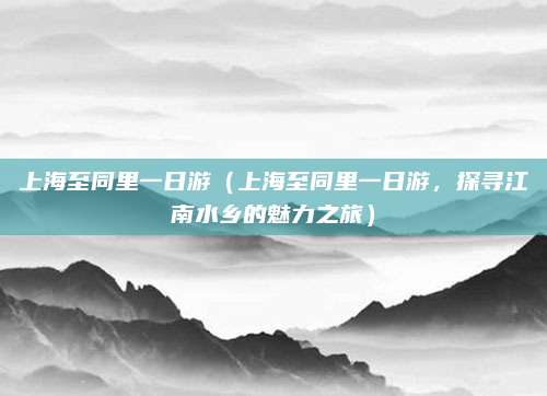 上海至同里一日游(上海至同里一日游,探寻江南水乡的魅力之旅)
