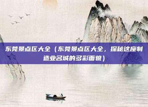 东莞景点区大全(东莞景点区大全,探秘这座制造业名城的多彩面貌)