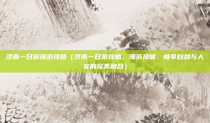 济南一日游旅游线路(济南一日游攻略,漫游泉城,畅享自然与人文的完美融合)
