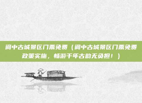阆中古城景区门票免费(阆中古城景区门票免费政策实施,畅游千年古韵无负担!)