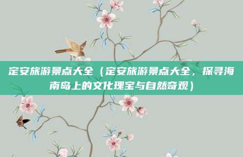 定安旅游景点大全(定安旅游景点大全,探寻海南岛上的文化瑰宝与自然奇观)