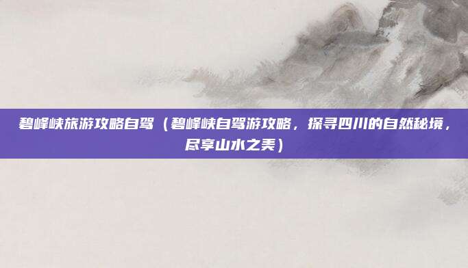 碧峰峡旅游攻略自驾(碧峰峡自驾游攻略,探寻四川的自然秘境,尽享山水之美)