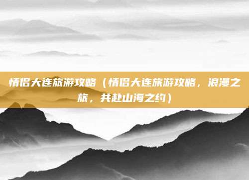 情侣大连旅游攻略(情侣大连旅游攻略,浪漫之旅,共赴山海之约)