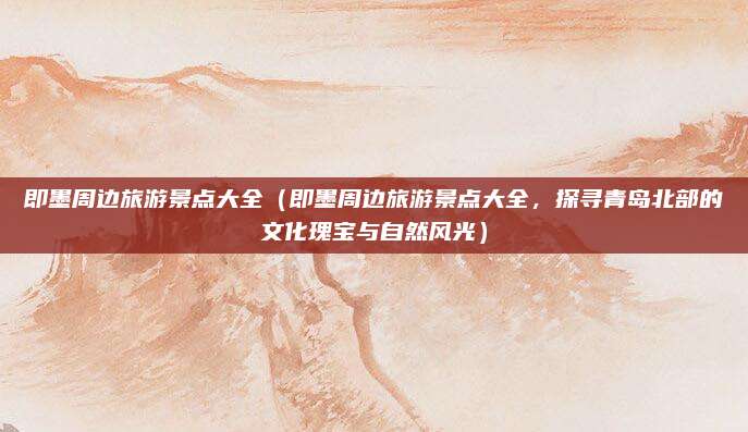 即墨周边旅游景点大全(即墨周边旅游景点大全,探寻青岛北部的文化瑰宝与自然风光)