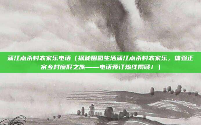 蒲江点杀村农家乐电话(探秘田园生活蒲江点杀村农家乐,体验正宗乡村度假之旅——电话预订热线揭晓!)