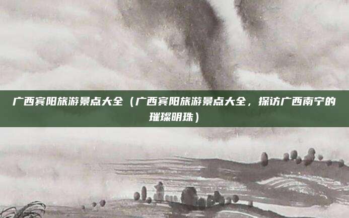广西宾阳旅游景点大全(广西宾阳旅游景点大全,探访广西南宁的璀璨明珠)