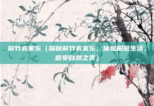 前竹农家乐(探秘前竹农家乐,体验田园生活,感受自然之美)