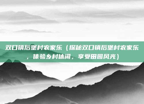 双口镇后堡村农家乐(探秘双口镇后堡村农家乐,体验乡村休闲,享受田园风光)