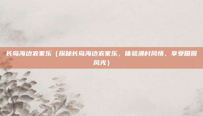 长岛海边农家乐(探秘长岛海边农家乐,体验渔村风情,享受田园风光)