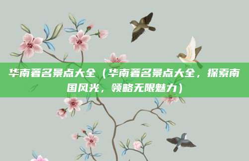 华南著名景点大全(华南著名景点大全,探索南国风光,领略无限魅力)