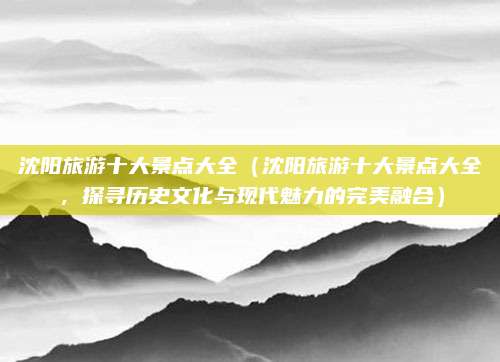 沈阳旅游十大景点大全(沈阳旅游十大景点大全,探寻历史文化与现代魅力的完美融合)