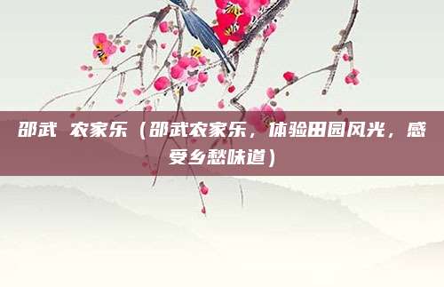 邵武 农家乐(邵武农家乐,体验田园风光,感受乡愁味道)