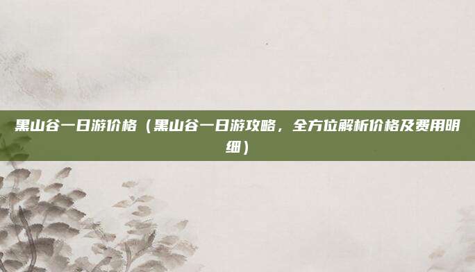 黑山谷一日游价格(黑山谷一日游攻略,全方位解析价格及费用明细)