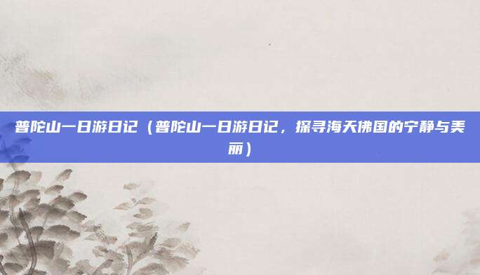 普陀山一日游日记(普陀山一日游日记,探寻海天佛国的宁静与美丽)